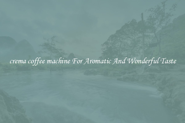crema coffee machine For Aromatic And Wonderful Taste