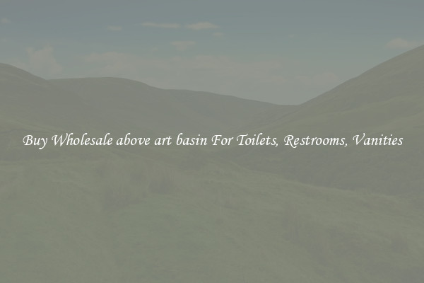 Buy Wholesale above art basin For Toilets, Restrooms, Vanities
