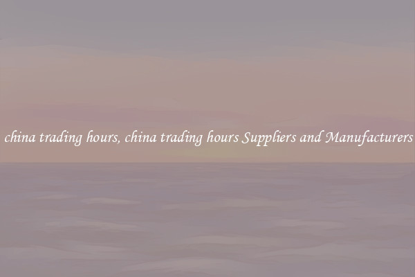 china trading hours, china trading hours Suppliers and Manufacturers