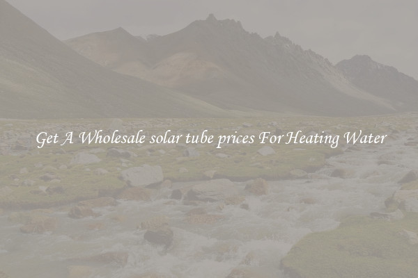 Get A Wholesale solar tube prices For Heating Water
