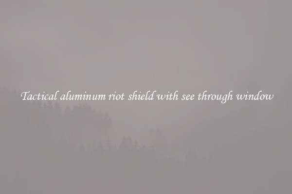 Tactical aluminum riot shield with see through window