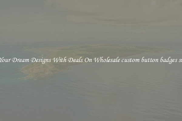 Create Your Dream Designs With Deals On Wholesale custom button badges singapore