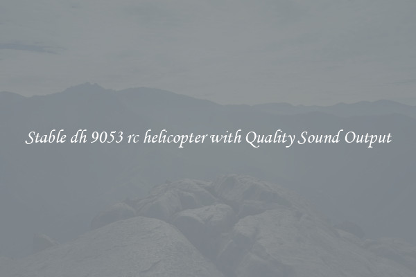 Stable dh 9053 rc helicopter with Quality Sound Output