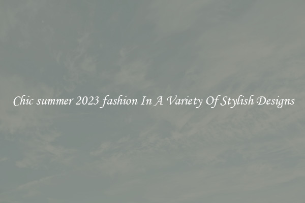 Chic summer 2023 fashion In A Variety Of Stylish Designs