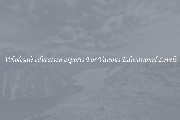 Wholesale education exports For Various Educational Levels