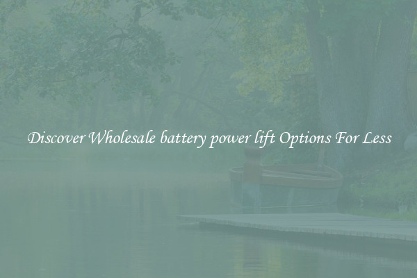 Discover Wholesale battery power lift Options For Less