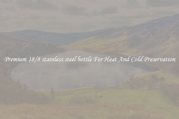 Premium 18/8 stainless steel bottle For Heat And Cold Preservation