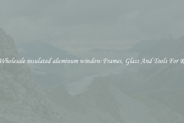 Get Wholesale insulated aluminum window Frames, Glass And Tools For Repair