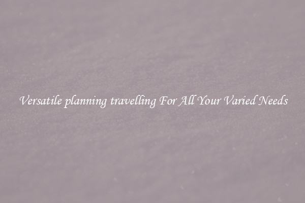 Versatile planning travelling For All Your Varied Needs