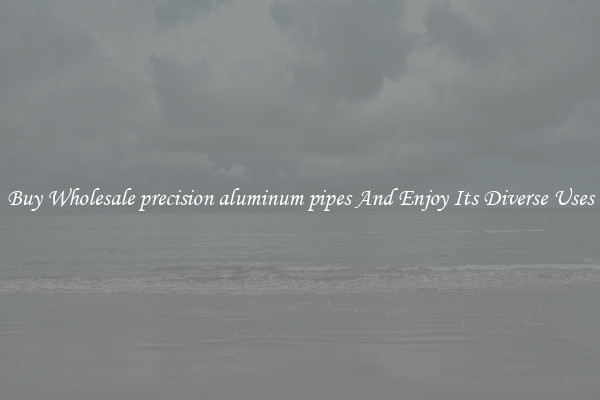 Buy Wholesale precision aluminum pipes And Enjoy Its Diverse Uses