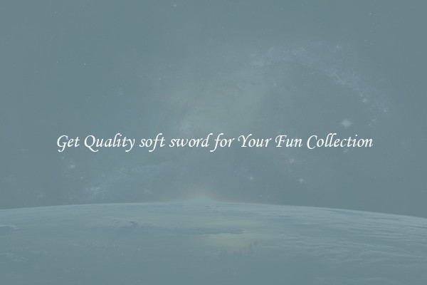 Get Quality soft sword for Your Fun Collection