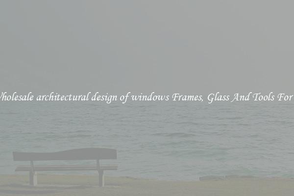 Get Wholesale architectural design of windows Frames, Glass And Tools For Repair