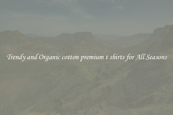 Trendy and Organic cotton premium t shirts for All Seasons