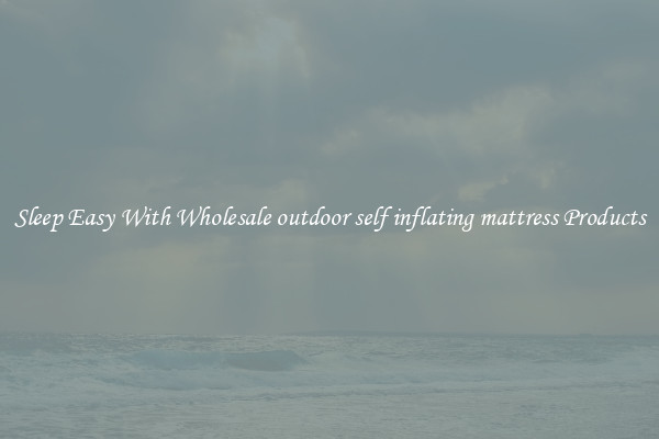 Sleep Easy With Wholesale outdoor self inflating mattress Products