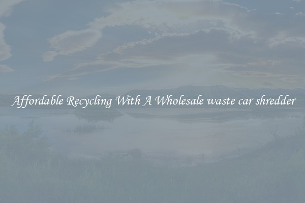 Affordable Recycling With A Wholesale waste car shredder