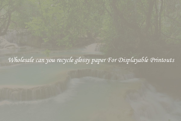 Wholesale can you recycle glossy paper For Displayable Printouts
