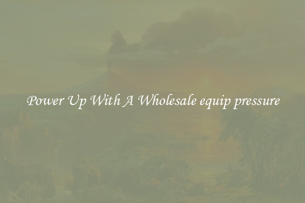 Power Up With A Wholesale equip pressure