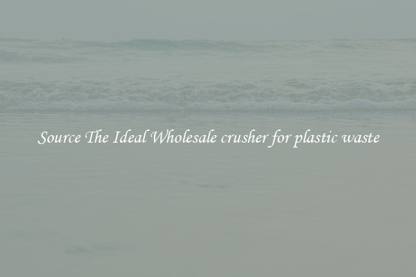 Source The Ideal Wholesale crusher for plastic waste