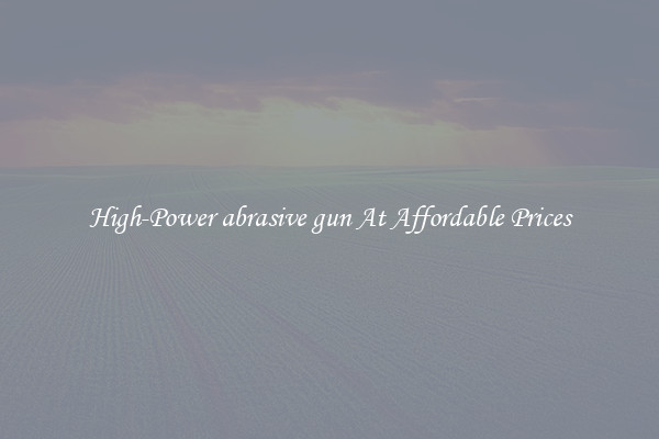 High-Power abrasive gun At Affordable Prices
