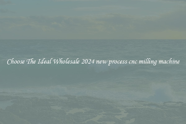Choose The Ideal Wholesale 2024 new process cnc milling machine