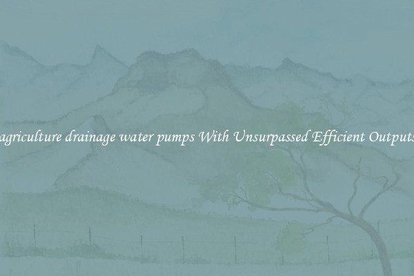 agriculture drainage water pumps With Unsurpassed Efficient Outputs