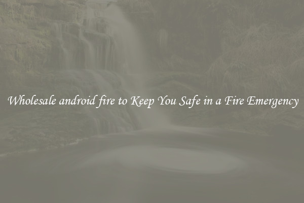 Wholesale android fire to Keep You Safe in a Fire Emergency