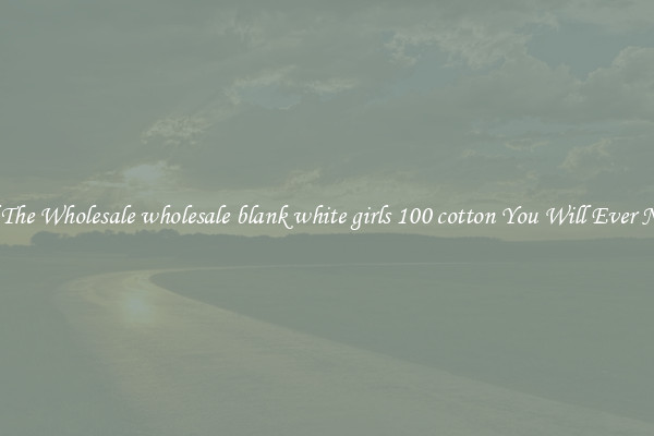 All The Wholesale wholesale blank white girls 100 cotton You Will Ever Need