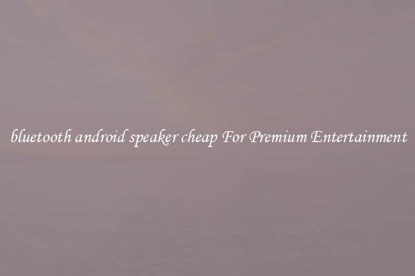 bluetooth android speaker cheap For Premium Entertainment