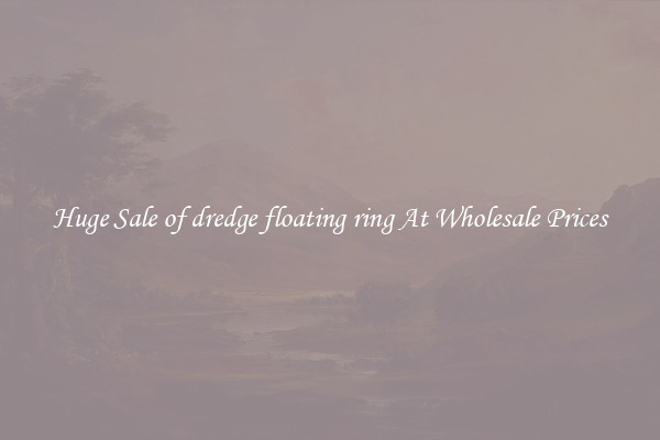 Huge Sale of dredge floating ring At Wholesale Prices