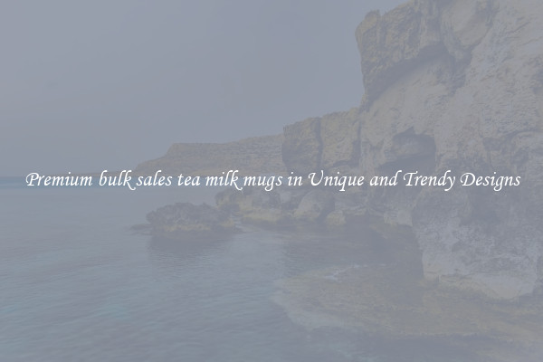 Premium bulk sales tea milk mugs in Unique and Trendy Designs