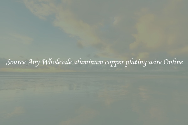 Source Any Wholesale aluminum copper plating wire Online