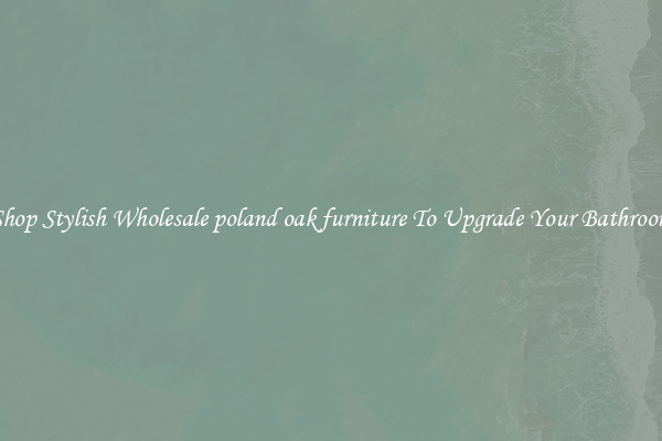 Shop Stylish Wholesale poland oak furniture To Upgrade Your Bathroom