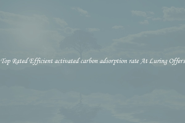 Top Rated Efficient activated carbon adsorption rate At Luring Offers