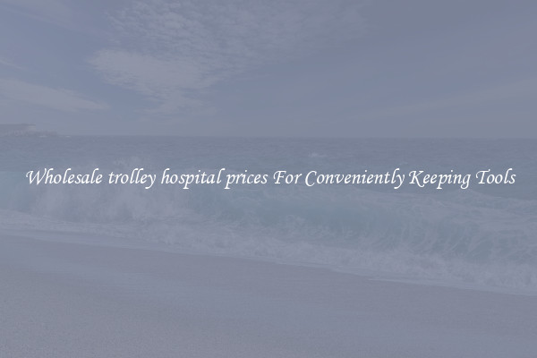 Wholesale trolley hospital prices For Conveniently Keeping Tools