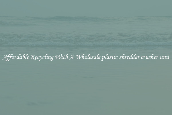 Affordable Recycling With A Wholesale plastic shredder crusher unit