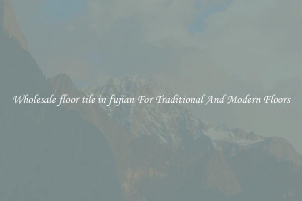 Wholesale floor tile in fujian For Traditional And Modern Floors