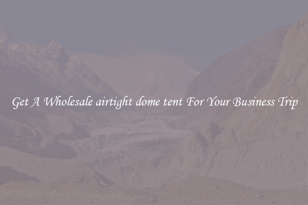 Get A Wholesale airtight dome tent For Your Business Trip