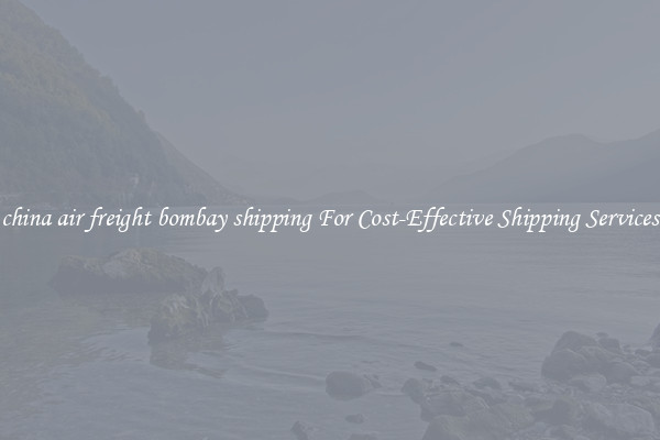 china air freight bombay shipping For Cost-Effective Shipping Services