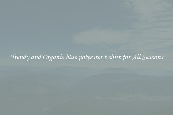 Trendy and Organic blue polyester t shirt for All Seasons