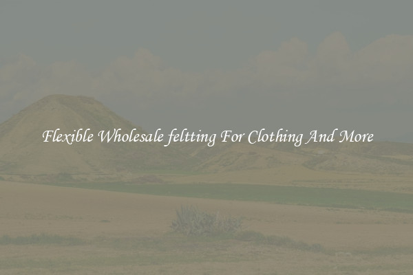 Flexible Wholesale feltting For Clothing And More