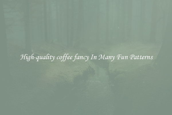 High-quality coffee fancy In Many Fun Patterns