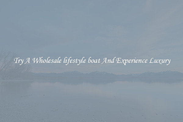 Try A Wholesale lifestyle boat And Experience Luxury