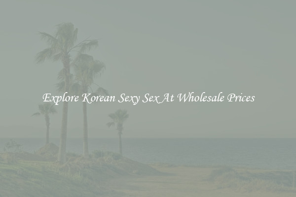 Explore Korean Sexy Sex At Wholesale Prices